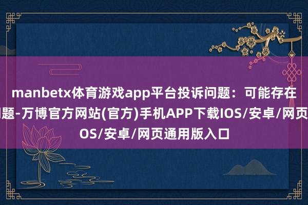 manbetx体育游戏app平台投诉问题：可能存在其他投诉问题-万博官方网站(官方)手机APP下载IOS/安卓/网页通用版入口