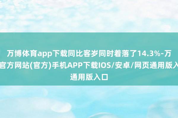 万博体育app下载同比客岁同时着落了14.3%-万博官方网站(官方)手机APP下载IOS/安卓/网页通用版入口