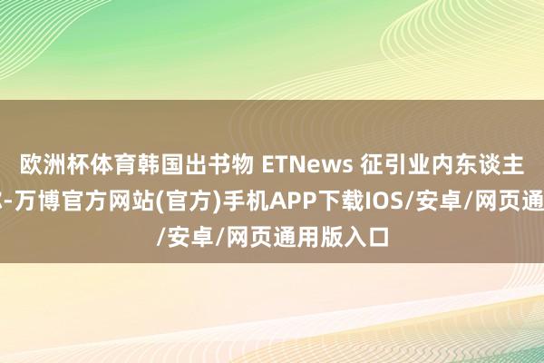 欧洲杯体育韩国出书物 ETNews 征引业内东谈主士的话称-万博官方网站(官方)手机APP下载IOS/安卓/网页通用版入口