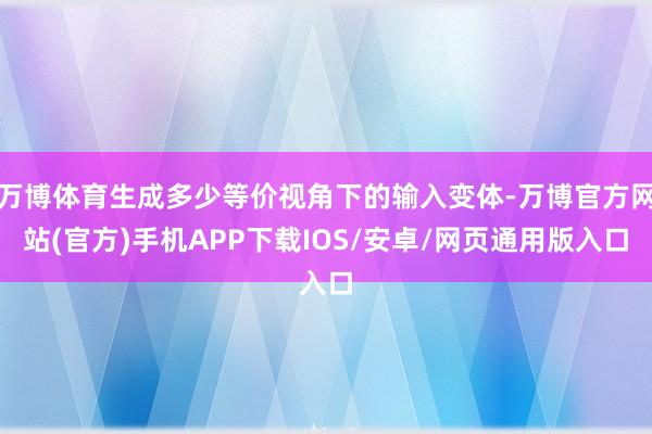 万博体育生成多少等价视角下的输入变体-万博官方网站(官方)手机APP下载IOS/安卓/网页通用版入口