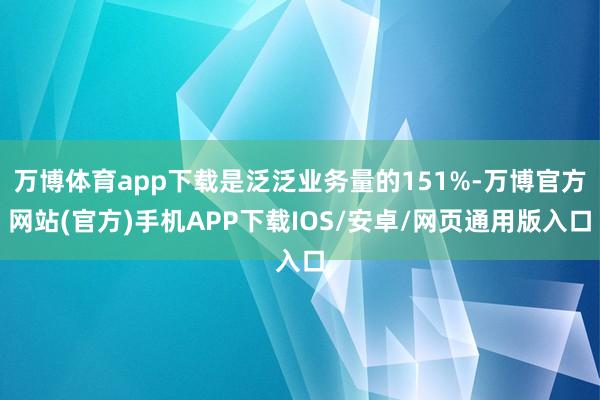 万博体育app下载是泛泛业务量的151%-万博官方网站(官方)手机APP下载IOS/安卓/网页通用版入口