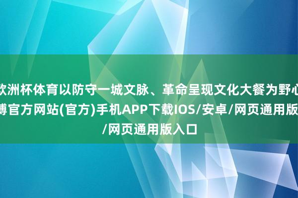 欧洲杯体育以防守一城文脉、革命呈现文化大餐为野心-万博官方网站(官方)手机APP下载IOS/安卓/网页通用版入口