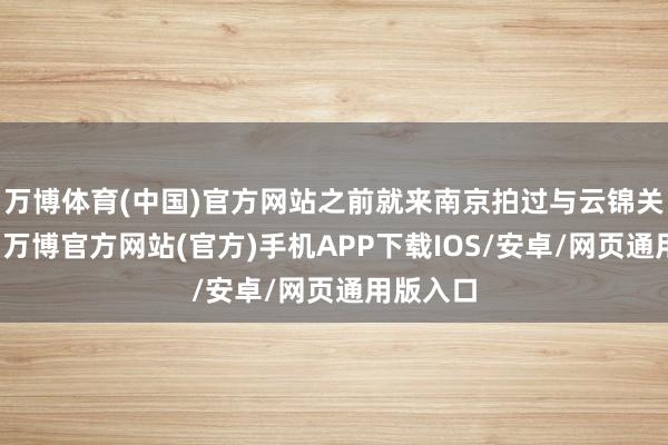 万博体育(中国)官方网站之前就来南京拍过与云锦关联的戏-万博官方网站(官方)手机APP下载IOS/安卓/网页通用版入口