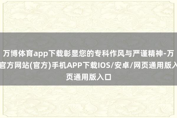 万博体育app下载彰显您的专科作风与严谨精神-万博官方网站(官方)手机APP下载IOS/安卓/网页通用版入口