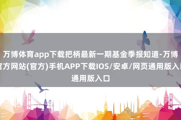 万博体育app下载把柄最新一期基金季报知道-万博官方网站(官方)手机APP下载IOS/安卓/网页通用版入口