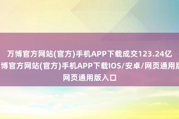 万博官方网站(官方)手机APP下载成交123.24亿元-万博官方网站(官方)手机APP下载IOS/安卓/网页通用版入口