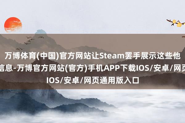 万博体育(中国)官方网站让Steam罢手展示这些他们思隐秘的信息-万博官方网站(官方)手机APP下载IOS/安卓/网页通用版入口