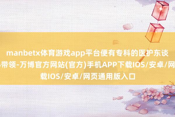 manbetx体育游戏app平台便有专科的医护东谈主员提供贴心带领-万博官方网站(官方)手机APP下载IOS/安卓/网页通用版入口