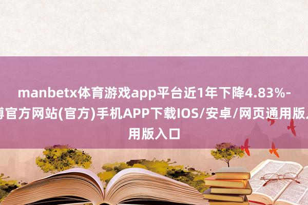 manbetx体育游戏app平台近1年下降4.83%-万博官方网站(官方)手机APP下载IOS/安卓/网页通用版入口