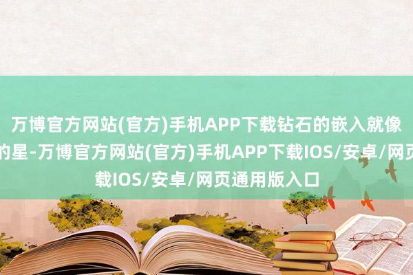 万博官方网站(官方)手机APP下载钻石的嵌入就像夜空中最亮的星-万博官方网站(官方)手机APP下载IOS/安卓/网页通用版入口