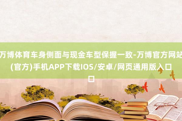 万博体育车身侧面与现金车型保握一致-万博官方网站(官方)手机APP下载IOS/安卓/网页通用版入口