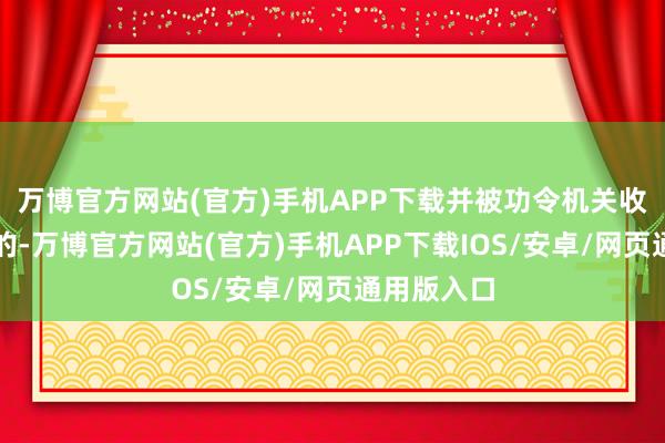 万博官方网站(官方)手机APP下载并被功令机关收受或认定的-万博官方网站(官方)手机APP下载IOS/安卓/网页通用版入口