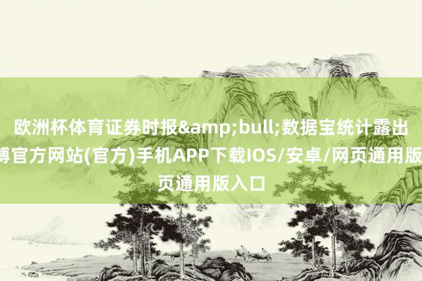 欧洲杯体育证券时报•数据宝统计露出-万博官方网站(官方)手机APP下载IOS/安卓/网页通用版入口