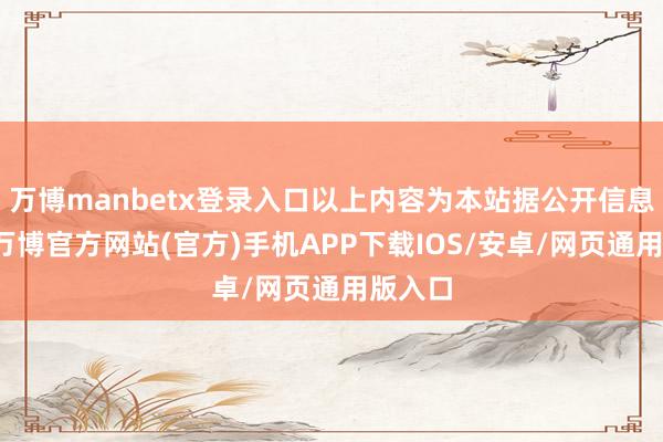 万博manbetx登录入口以上内容为本站据公开信息整理-万博官方网站(官方)手机APP下载IOS/安卓/网页通用版入口