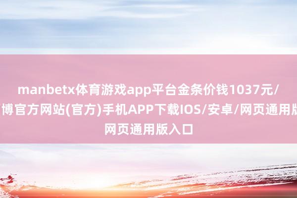manbetx体育游戏app平台金条价钱1037元/克-万博官方网站(官方)手机APP下载IOS/安卓/网页通用版入口