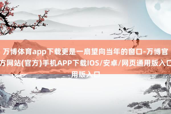 万博体育app下载更是一扇望向当年的窗口-万博官方网站(官方)手机APP下载IOS/安卓/网页通用版入口