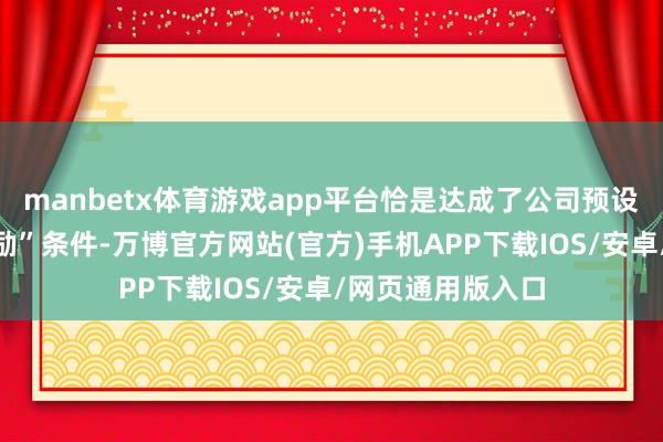 manbetx体育游戏app平台恰是达成了公司预设的“里程碑式激励”条件-万博官方网站(官方)手机APP下载IOS/安卓/网页通用版入口