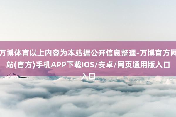 万博体育以上内容为本站据公开信息整理-万博官方网站(官方)手机APP下载IOS/安卓/网页通用版入口