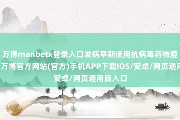 万博manbetx登录入口发病早期使用抗病毒药物遵循较好-万博官方网站(官方)手机APP下载IOS/安卓/网页通用版入口
