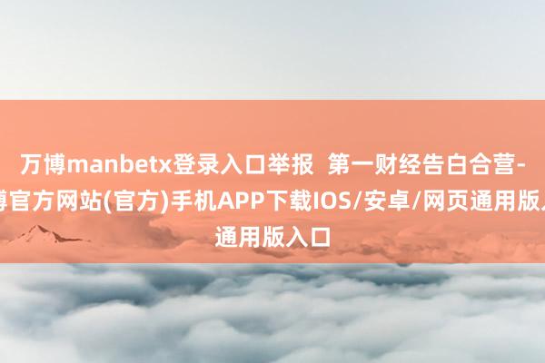 万博manbetx登录入口举报 第一财经告白合营-万博官方网站(官方)手机APP下载IOS/安卓/网页通用版入口