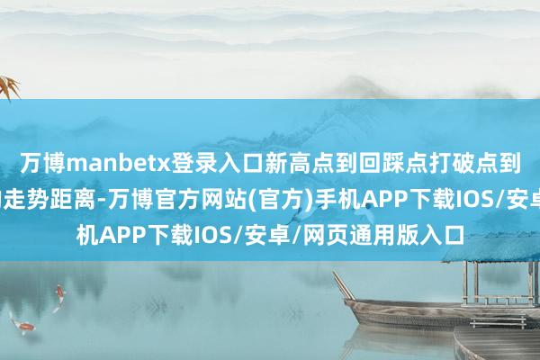 万博manbetx登录入口新高点到回踩点打破点到新高点是打破后的走势距离-万博官方网站(官方)手机APP下载IOS/安卓/网页通用版入口
