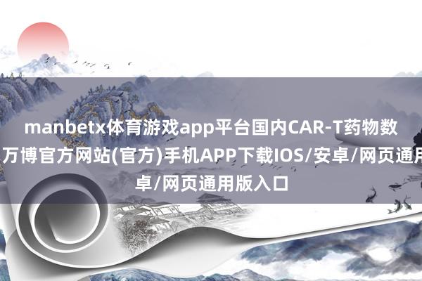 manbetx体育游戏app平台国内CAR-T药物数目重视-万博官方网站(官方)手机APP下载IOS/安卓/网页通用版入口