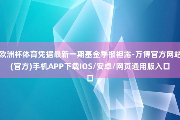 欧洲杯体育凭据最新一期基金季报袒露-万博官方网站(官方)手机APP下载IOS/安卓/网页通用版入口