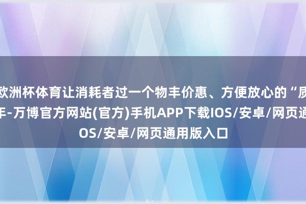 欧洲杯体育让消耗者过一个物丰价惠、方便放心的“质价比”新年-万博官方网站(官方)手机APP下载IOS/安卓/网页通用版入口