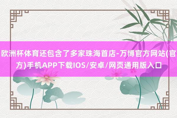 欧洲杯体育还包含了多家珠海首店-万博官方网站(官方)手机APP下载IOS/安卓/网页通用版入口