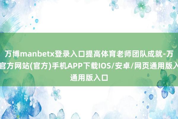 万博manbetx登录入口提高体育老师团队成就-万博官方网站(官方)手机APP下载IOS/安卓/网页通用版入口