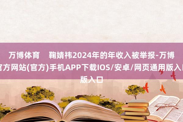 万博体育 鞠婧祎2024年的年收入被举报-万博官方网站(官方)手机APP下载IOS/安卓/网页通用版入口